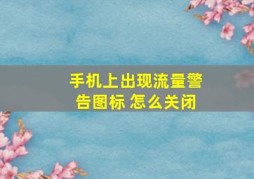 手机上出现流量警告图标 怎么关闭